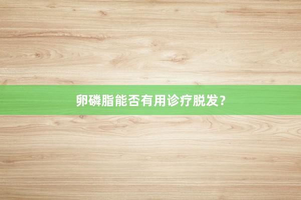 卵磷脂能否有用诊疗脱发？