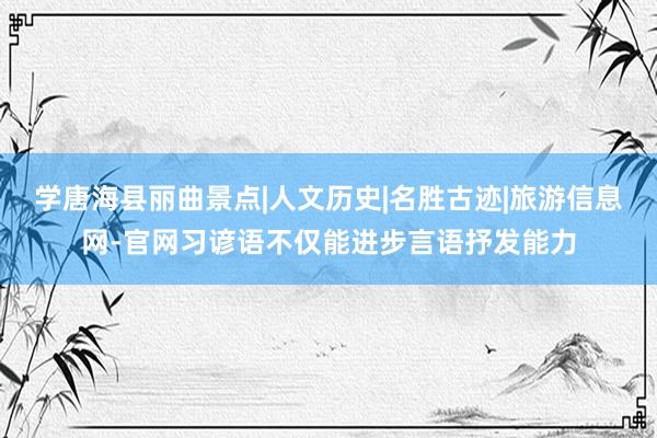 学唐海县丽曲景点|人文历史|名胜古迹|旅游信息网-官网习谚语不仅能进步言语抒发能力