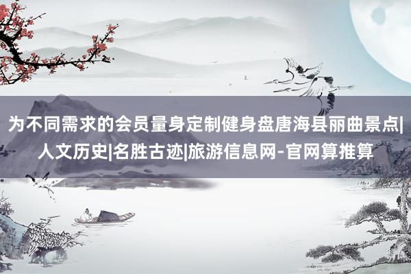 为不同需求的会员量身定制健身盘唐海县丽曲景点|人文历史|名胜古迹|旅游信息网-官网算推算