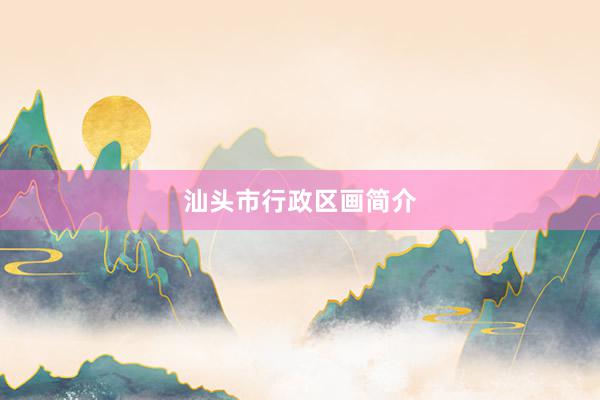 汕头市行政区画简介