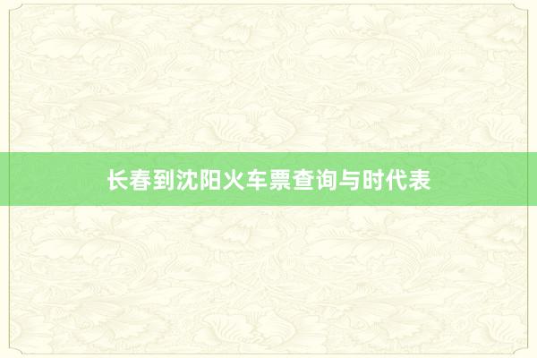 长春到沈阳火车票查询与时代表