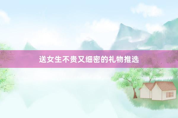 送女生不贵又细密的礼物推选