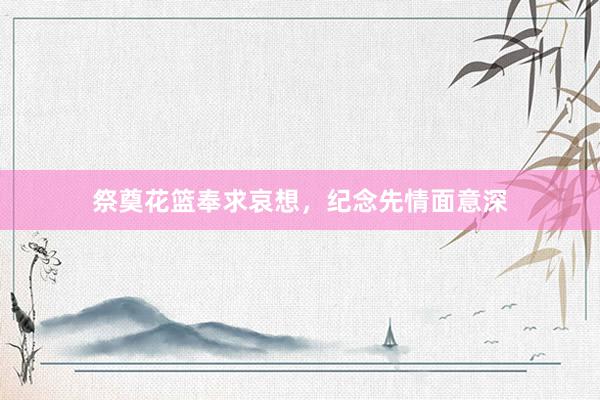 祭奠花篮奉求哀想,纪念先情面意深