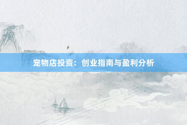 宠物店投资：创业指南与盈利分析