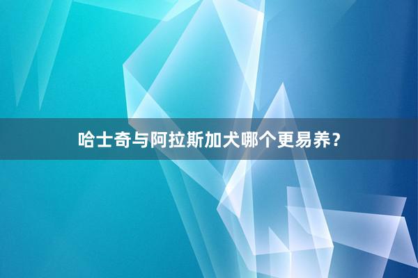 哈士奇与阿拉斯加犬哪个更易养？